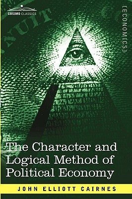 The Character and Logical Method of Political Economy by Cairnes, John Elliott