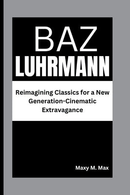 Baz Luhrmann: Reimagining Classics for a New Generation-Cinematic Extravagance by M. Max, Maxy