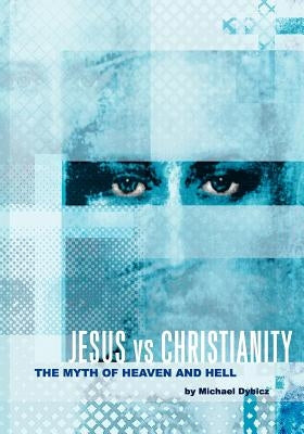 Jesus vs Christianity: The Myth of Heaven and Hell by Dybicz, Michael