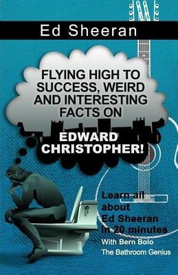 Ed Sheeran: Flying High to Success, Weird and Interesting Facts on Edward Christopher! by Bolo, Bern