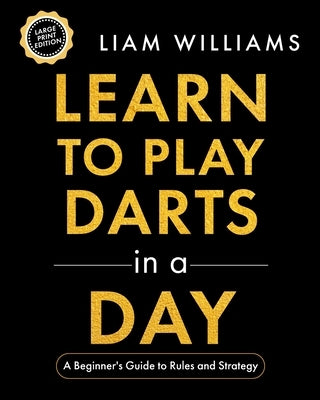 Learn to Play Darts in a Day: A Beginner's Guide to Rules and Strategy, Large Print Edition by Williams, Liam