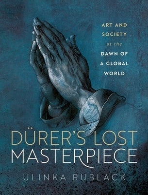 Dürer's Lost Masterpiece: Art and Society at the Dawn of a Global World by Rublack, Ulinka