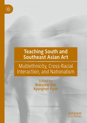 Teaching South and Southeast Asian Art: Multiethnicity, Cross-Racial Interaction, and Nationalism by Kim, Bokyung