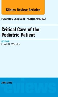 Critical Care of the Pediatric Patient, an Issue of Pediatric Clinics: Volume 60-2 by Wheeler, Derek S.