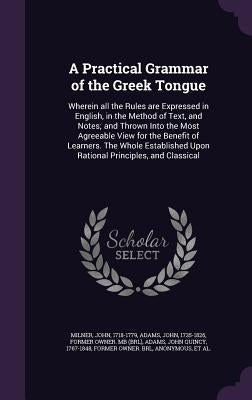 A Practical Grammar of the Greek Tongue: Wherein all the Rules are Expressed in English, in the Method of Text, and Notes; and Thrown Into the Most Ag by Milner, John