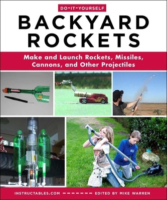 Do-It-Yourself Backyard Rockets: Make and Launch Rockets, Missiles, Cannons, and Other Projectiles by Instructables Com
