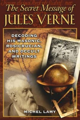 The Secret Message of Jules Verne: Decoding His Masonic, Rosicrucian, and Occult Writings by Lamy, Michel