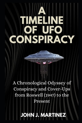 A Timeline of UFO Conspiracy: A Chronological Odyssey of Conspiracy and Cover-Ups from Roswell (1947) to the Present by Martinez, John