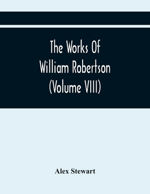 The Works Of William Robertson (Volume Viii) by Stewart, Alex