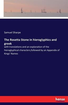 The Rosetta Stone in hieroglyphics and greek: with translations and an explanation of the hieroglyphical characters, followed by an Appendix of Kings' by Sharpe, Samuel