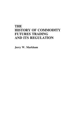 The History of Commodity Futures Trading and Its Regulation by Markham, Jerry