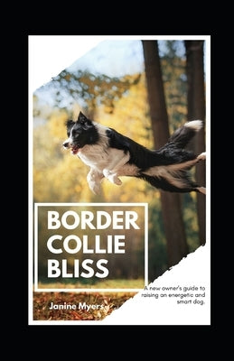 Border Collie Bliss: A New Owner's Guide to Raising an Energetic and Smart Dog by Myers, Janine