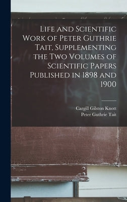 Life and Scientific Work of Peter Guthrie Tait, Supplementing the two Volumes of Scientific Papers Published in 1898 and 1900 by Tait, Peter Guthrie