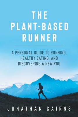 The Plant Based Runner: A Personal Guide to Running, Healthy Eating, and Discovering a New You by Cairns, Jonathan