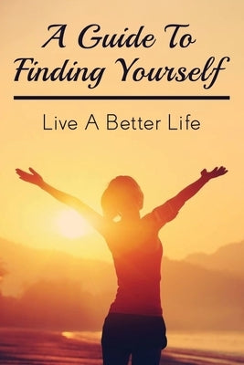 A Guide To Finding Yourself: Live A Better Life: Make Choices For Your Own Life by Keaty, Terrell