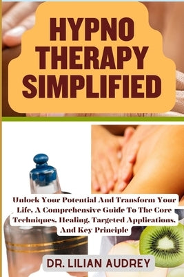 Hypno Therapy Simplified: Unlock Your Potential And Transform Your Life, A Comprehensive Guide To The Core Techniques, Healing, Targeted Applica by Audrey, Lilian