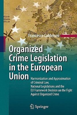 Organized Crime Legislation in the European Union: Harmonization and Approximation of Criminal Law, National Legislations and the EU Framework Decisio by Calderoni, Francesco