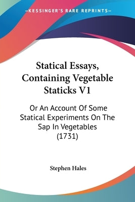 Statical Essays, Containing Vegetable Staticks V1: Or An Account Of Some Statical Experiments On The Sap In Vegetables (1731) by Hales, Stephen