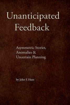 Unanticipated Feedback: Asymmetric Stories, Anomalies & Uncertain Planning by Hunt, John E.