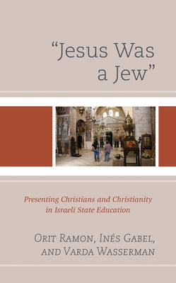 Jesus Was a Jew: Presenting Christians and Christianity in Israeli State Education by Ramon, Orit