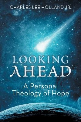 Looking Ahead: A Personal Theology of Hope by Lee Holland Jr, Charles