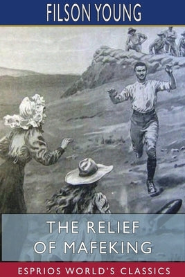 The Relief of Mafeking (Esprios Classics) by Young, Filson