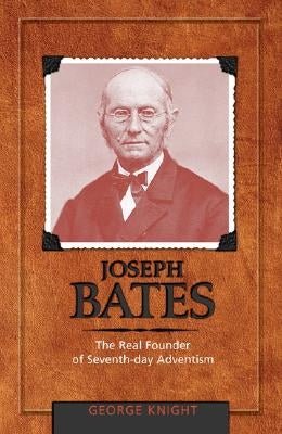 Joseph Bates: The Real Founder of Seventh-Day Adventism by Knight, George R.