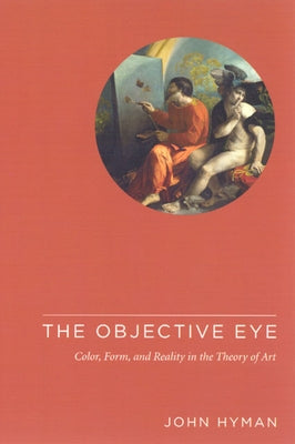 The Objective Eye: Color, Form, and Reality in the Theory of Art by Hyman, John
