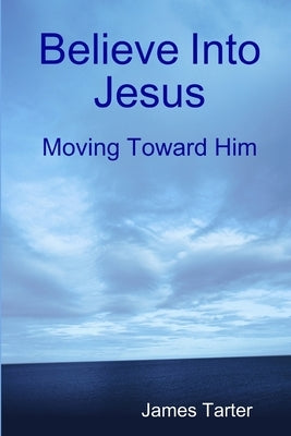 Believe Into Jesus: Moving Toward Him by Tarter, James