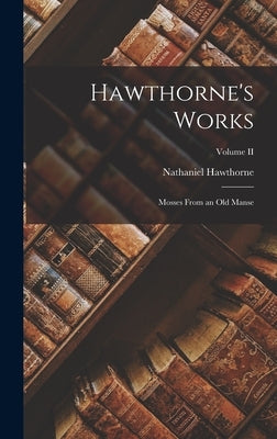 Hawthorne's Works: Mosses From an Old Manse; Volume II by Hawthorne, Nathaniel