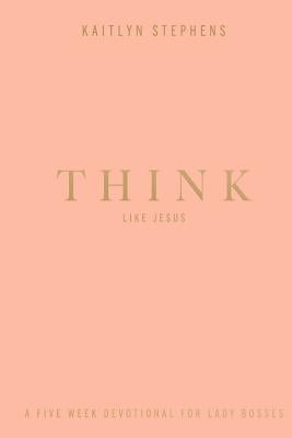 Think Like Jesus: A Five Week Devotional For Lady Bosses by Stephens, Kaitlyn