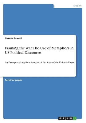 Framing the War. The Use of Metaphors in US Political Discourse: An Exemplary Linguistic Analysis of the State of the Union Address by Brandl, Simon