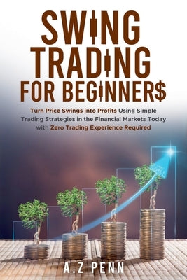 Swing Trading for Beginners: Turn Price Swings into Profits Using Simple Trading Strategies in the Financial Markets Today with Zero Trading Experienc by Penn, A. Z.
