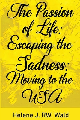 The Passion of Life: Escaping Sadness: Moving to the USA by Wald, Helene J. Rw
