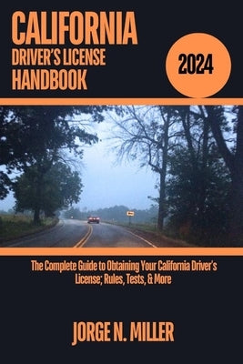 California Driver's License Handbook 2024: The Complete Guide to Obtaining Your California Driver's License; Rules, Tests, & More by Miller, Jorge N.