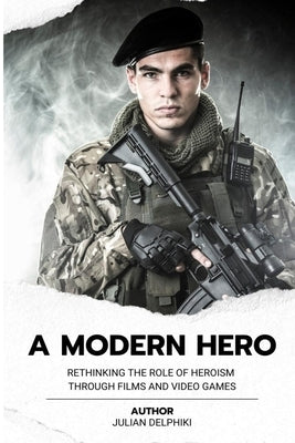 A Modern Hero: Rethinking the role of heroism through films and video games by Delphiki, Julian
