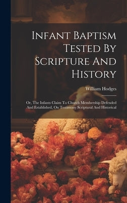 Infant Baptism Tested By Scripture And History: Or, The Infants Claim To Church Membership Defended And Established, On Testimony Scriptural And Histo by Hodges, William