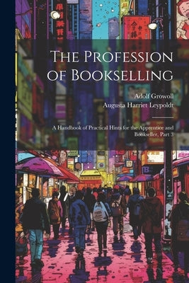 The Profession of Bookselling: A Handbook of Practical Hints for the Apprentice and Bookseller, Part 3 by Growoll, Adolf