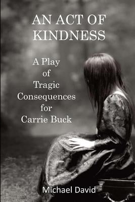 An Act of Kindness: A Play of Tragic Consequences for Carrie Buck by David, Michael
