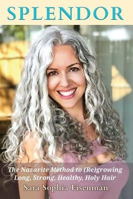 Splendor: The Nazarite Method to Re(growing) Long, Strong, Healthy, Holy Hair by Eisenman, Sara Sophia