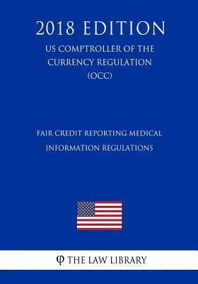 Fair Credit Reporting Medical Information Regulations (US Comptroller of the Currency Regulation) (OCC) (2018 Edition) by The Law Library