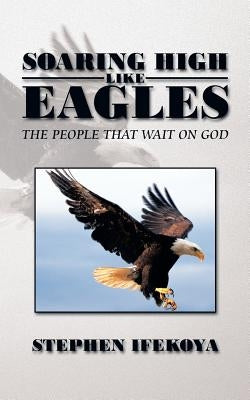 Soaring High Like Eagles: The People That Wait on God by Ifekoya, Stephen