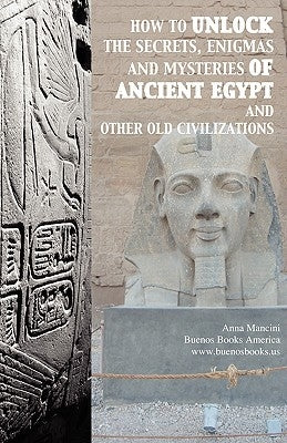 How to unlock the secrets, enigmas, and mysteries of Ancient Egypt and other old civilizations by Mancini, Anna