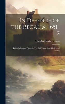 In Defence of the Regalia, 1651-2: Being Selections From the Family Papers of the Ogilvies of Barras by Barron, Douglas Gordon