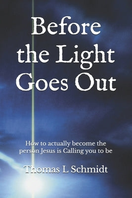 Before the Light Goes Out: How to actually become the person Jesus is Calling you to be by Schmidt, Thomas L.