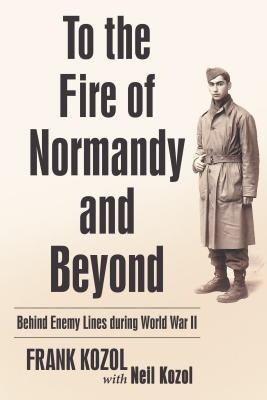 To the Fire of Normandy and Beyond: Behind Enemy Lines During World War II by Kozol, Frank