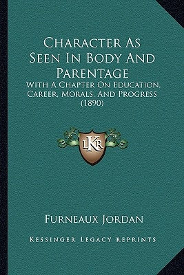 Character As Seen In Body And Parentage: With A Chapter On Education, Career, Morals, And Progress (1890) by Jordan, Furneaux