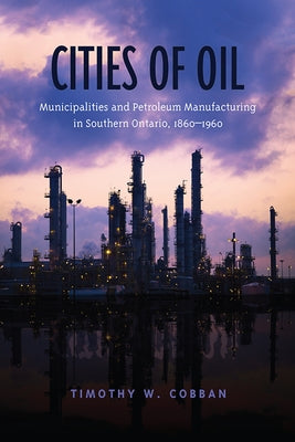 Cities of Oil: Municipalities and Petroleum Manufacturing in Southern Ontario, 1860-1960 by Cobban, Timothy