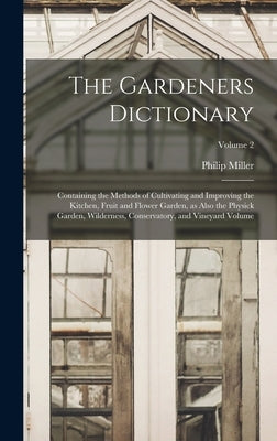The Gardeners Dictionary: Containing the Methods of Cultivating and Improving the Kitchen, Fruit and Flower Garden, as Also the Physick Garden, by Miller, Philip