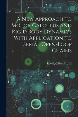 A new Approach to Motor Calculus and Rigid Body Dynamics With Application to Serial Open-loop Chains by Lovell, Gilbert H.